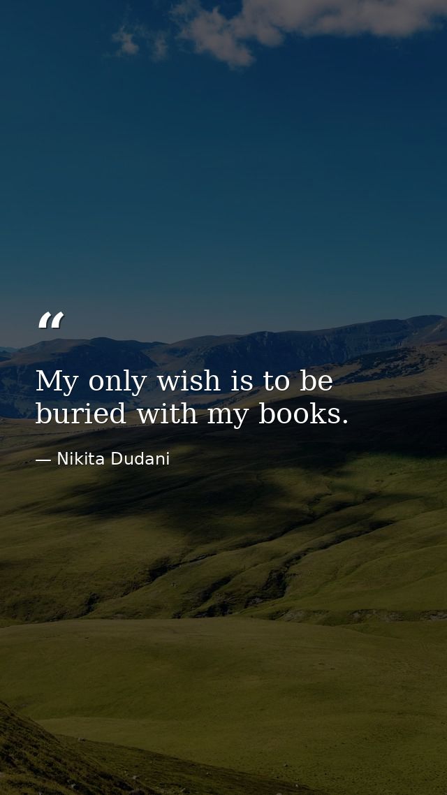 My only wish is to be buried with my books. — Nikita Dudani