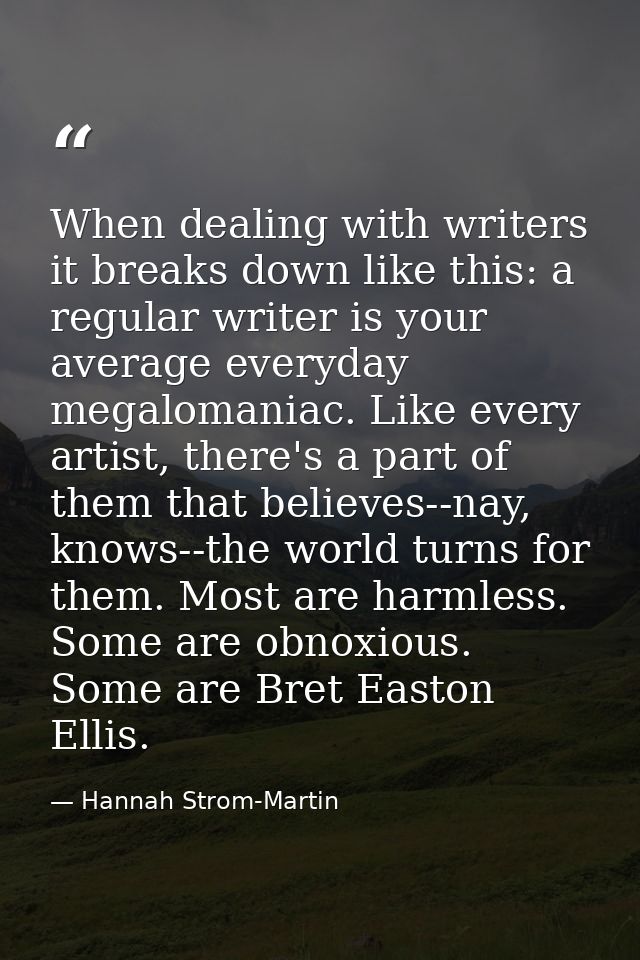When dealing with writers it breaks down like this: a regular writer is your average everyday megalomaniac. Like every a — Hannah Strom-Martin
