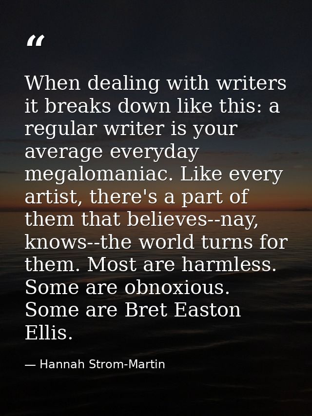 When dealing with writers it breaks down like this: a regular writer is your average everyday megalomaniac. Like every a — Hannah Strom-Martin