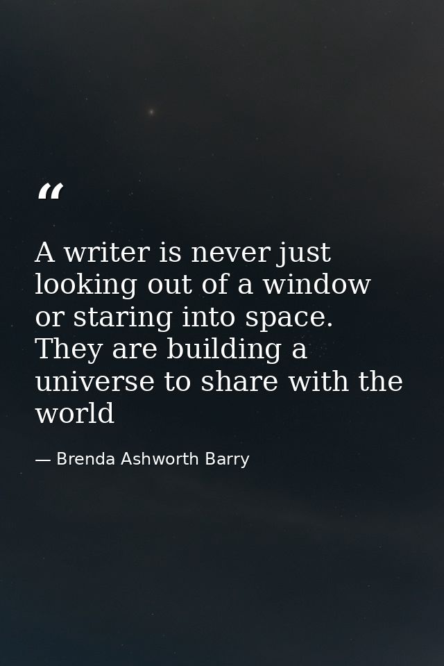 A writer is never just looking out of a window or staring into space. They are building a universe to share with the wor — Brenda Ashworth Barry