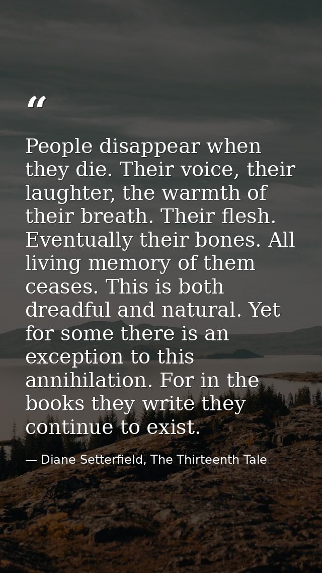 People disappear when they die. Their voice, their laughter, the warmth of their breath. Their flesh. Eventually their b — Diane Setterfield, The Thirteenth Tale