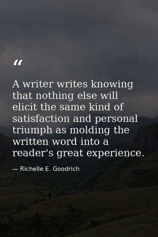 A writer writes knowing that nothing else will elicit the same kind of satisfaction and personal triumph as molding the  — Richelle E. Goodrich