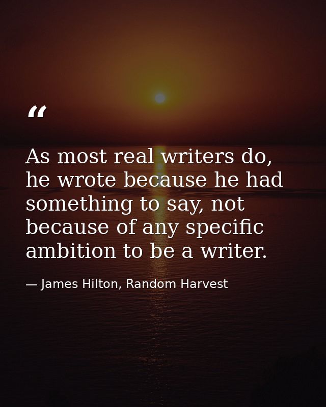 As most real writers do, he wrote because he had something to say, not because of any specific ambition to be a writer. — James Hilton, Random Harvest