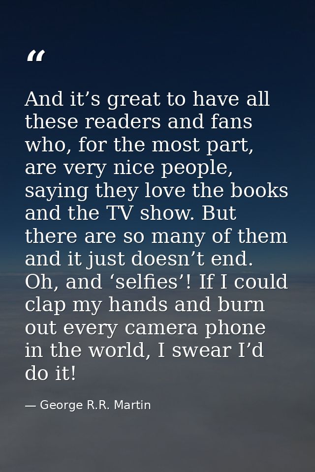 And it’s great to have all these readers and fans who, for the most part, are very nice people, saying they love the boo — George R.R. Martin