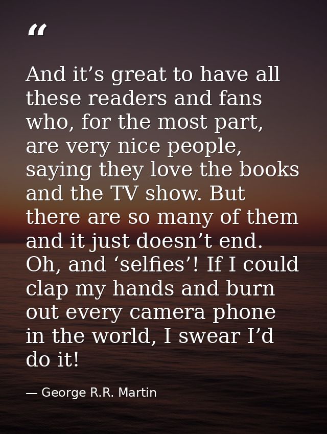 And it’s great to have all these readers and fans who, for the most part, are very nice people, saying they love the boo — George R.R. Martin