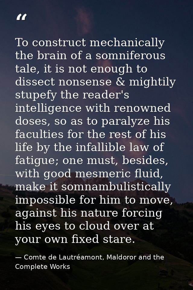 To construct mechanically the brain of a somniferous tale, it is not enough to dissect nonsense & mightily stupefy the r — Comte de Lautréamont, Maldoror and the Complete Works