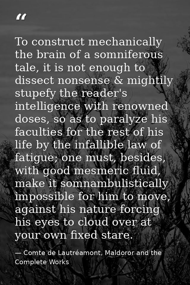 To construct mechanically the brain of a somniferous tale, it is not enough to dissect nonsense & mightily stupefy the r — Comte de Lautréamont, Maldoror and the Complete Works