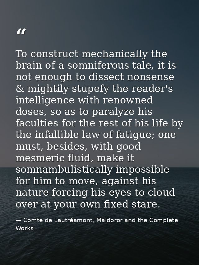 To construct mechanically the brain of a somniferous tale, it is not enough to dissect nonsense & mightily stupefy the r — Comte de Lautréamont, Maldoror and the Complete Works