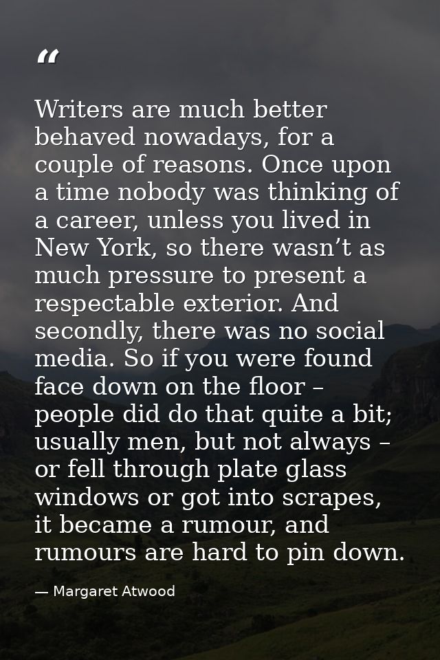 Writers are much better behaved nowadays, for a couple of reasons. Once upon a time nobody was thinking of a career, unl — Margaret Atwood