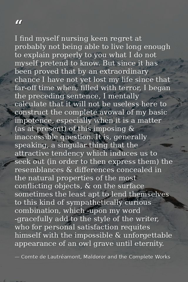 I find myself nursing keen regret at probably not being able to live long enough to explain properly to you what I do no — Comte de Lautréamont, Maldoror and the Complete Works