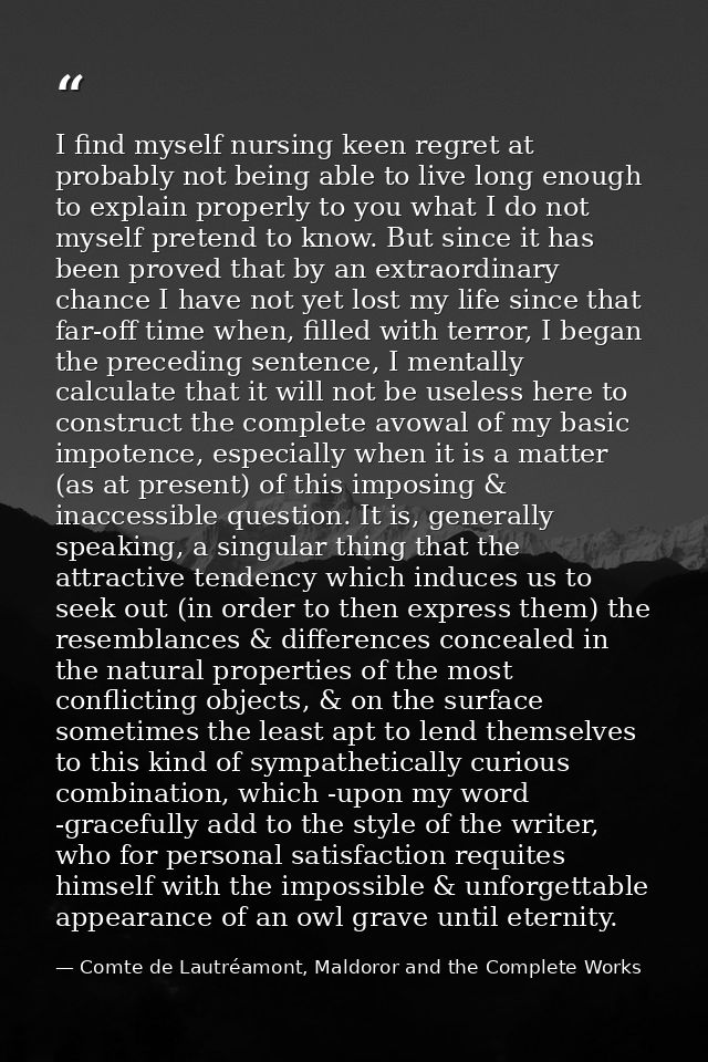 I find myself nursing keen regret at probably not being able to live long enough to explain properly to you what I do no — Comte de Lautréamont, Maldoror and the Complete Works