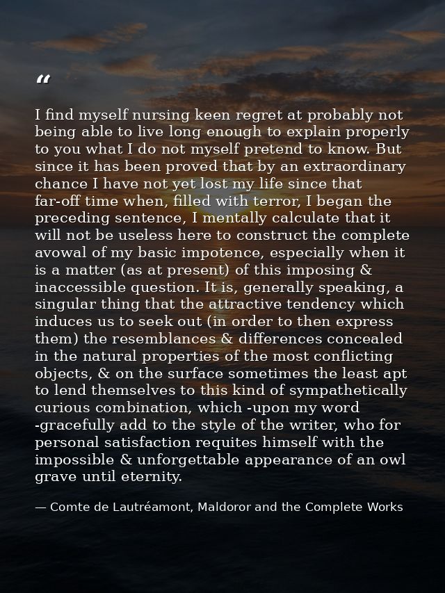 I find myself nursing keen regret at probably not being able to live long enough to explain properly to you what I do no — Comte de Lautréamont, Maldoror and the Complete Works