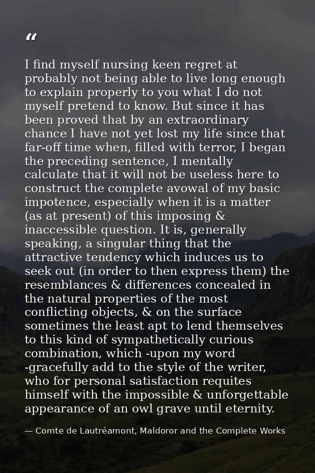 I find myself nursing keen regret at probably not being able to live long enough to explain properly to you what I do no — Comte de Lautréamont, Maldoror and the Complete Works
