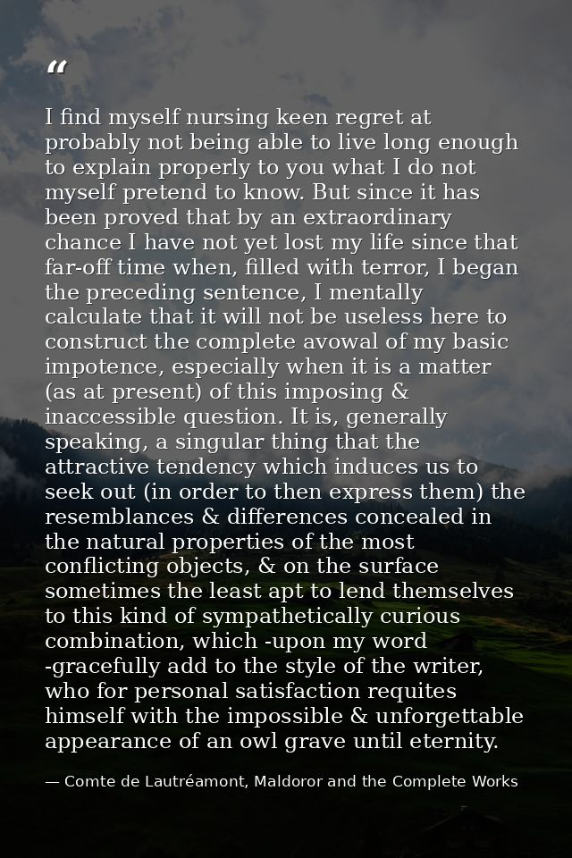 I find myself nursing keen regret at probably not being able to live long enough to explain properly to you what I do no — Comte de Lautréamont, Maldoror and the Complete Works