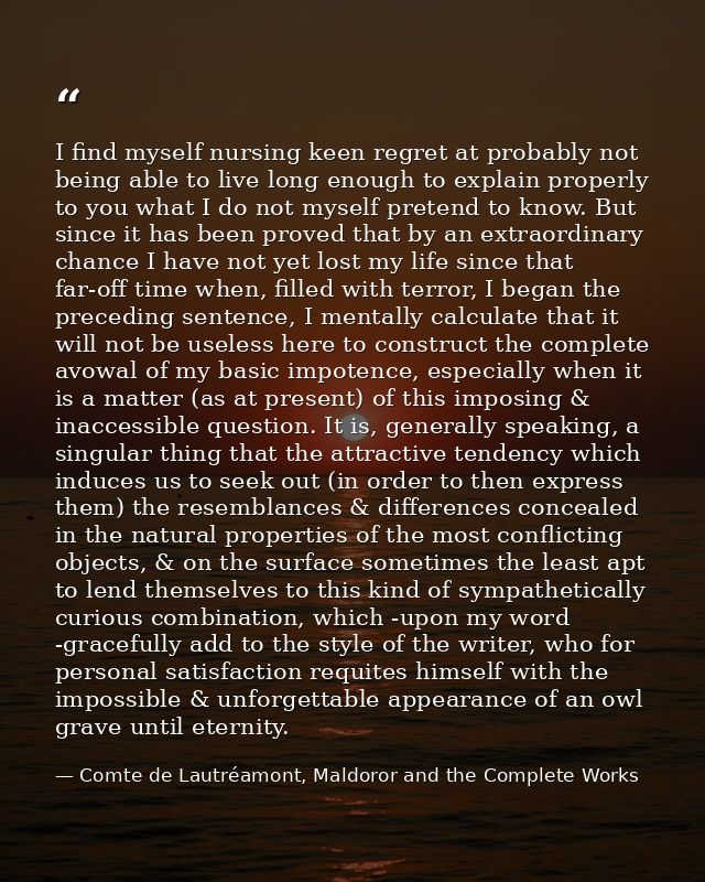 I find myself nursing keen regret at probably not being able to live long enough to explain properly to you what I do no — Comte de Lautréamont, Maldoror and the Complete Works
