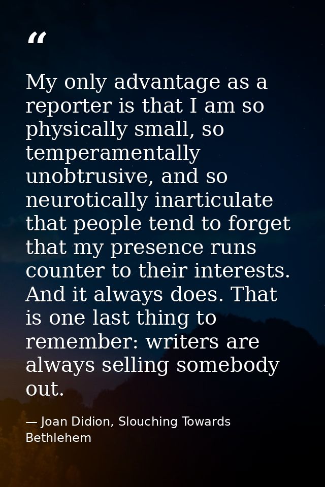 My only advantage as a reporter is that I am so physically small, so temperamentally unobtrusive, and so neurotically in — Joan Didion, Slouching Towards Bethlehem