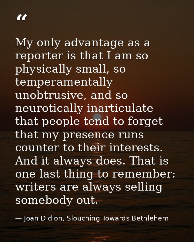 My only advantage as a reporter is that I am so physically small, so temperamentally unobtrusive, and so neurotically in — Joan Didion, Slouching Towards Bethlehem