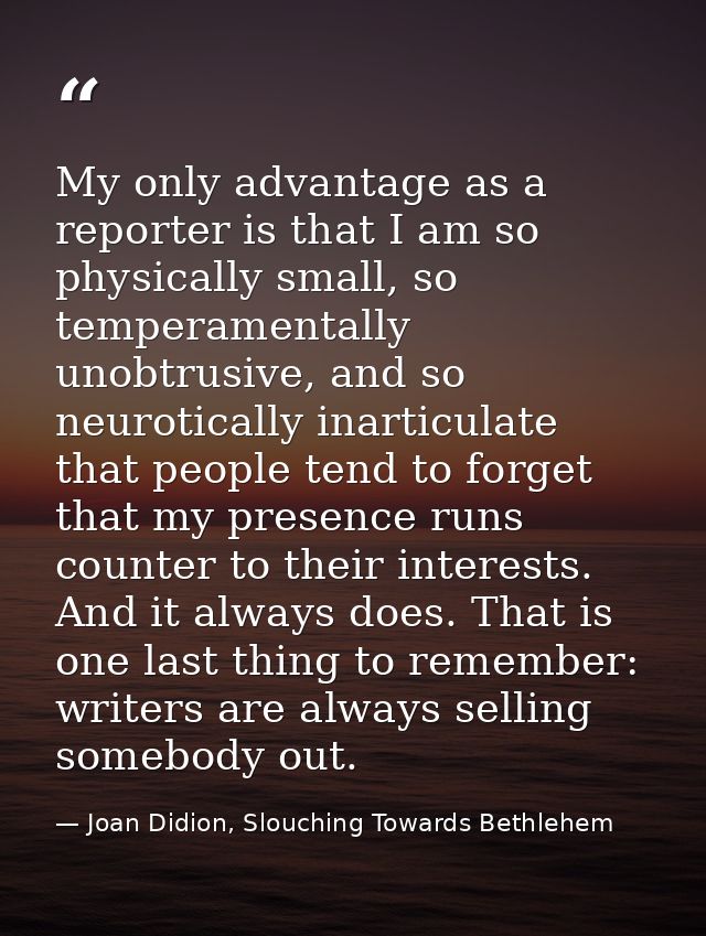 My only advantage as a reporter is that I am so physically small, so temperamentally unobtrusive, and so neurotically in — Joan Didion, Slouching Towards Bethlehem