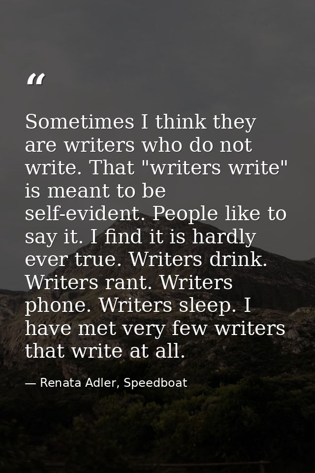 Sometimes I think they are writers who do not write. That "writers write" is meant to be self-evident. People like to sa — Renata Adler, Speedboat