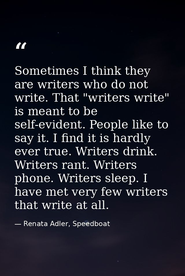 Sometimes I think they are writers who do not write. That "writers write" is meant to be self-evident. People like to sa — Renata Adler, Speedboat