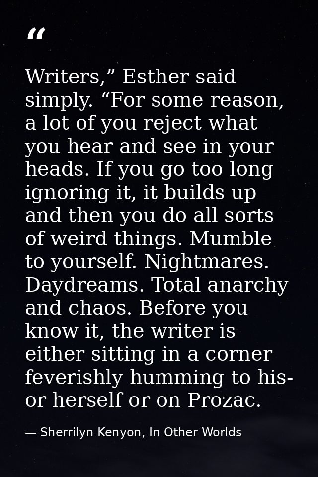 Writers,” Esther said simply. “For some reason, a lot of you reject what you hear and see in your heads. If you go too l — Sherrilyn Kenyon, In Other Worlds