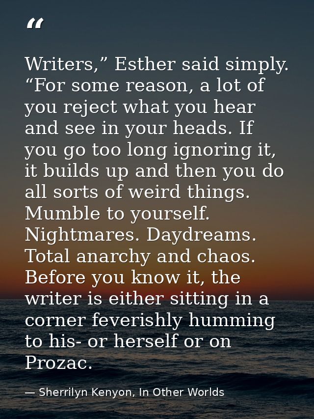 Writers,” Esther said simply. “For some reason, a lot of you reject what you hear and see in your heads. If you go too l — Sherrilyn Kenyon, In Other Worlds