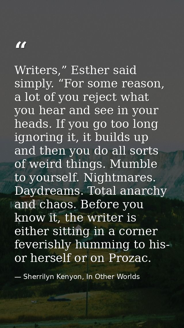 Writers,” Esther said simply. “For some reason, a lot of you reject what you hear and see in your heads. If you go too l — Sherrilyn Kenyon, In Other Worlds
