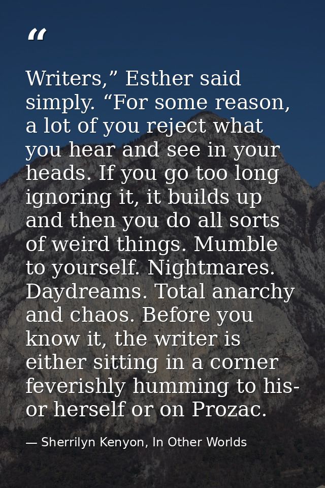 Writers,” Esther said simply. “For some reason, a lot of you reject what you hear and see in your heads. If you go too l — Sherrilyn Kenyon, In Other Worlds
