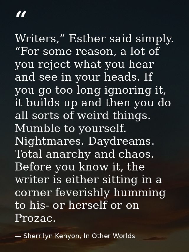 Writers,” Esther said simply. “For some reason, a lot of you reject what you hear and see in your heads. If you go too l — Sherrilyn Kenyon, In Other Worlds