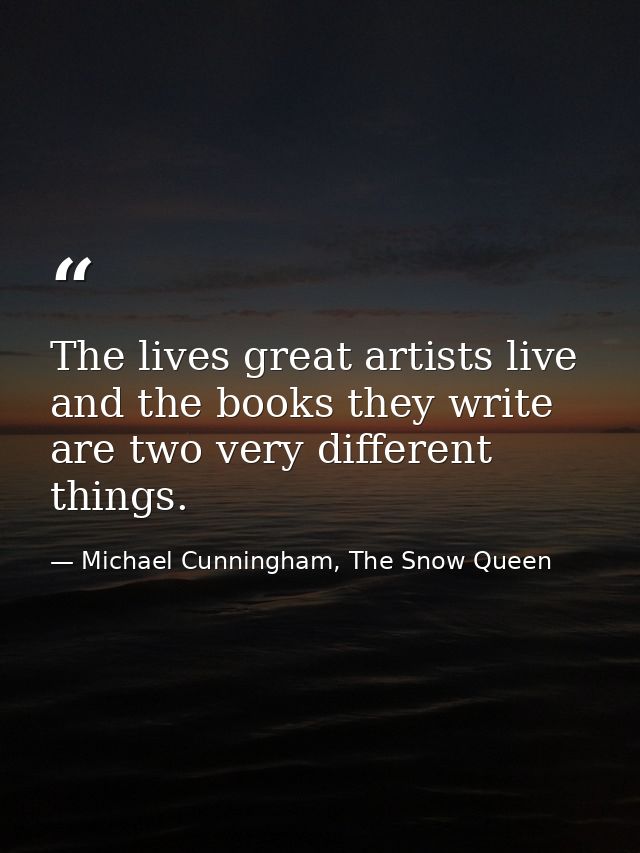 The lives great artists live and the books they write are two very different things. — Michael Cunningham, The Snow Queen