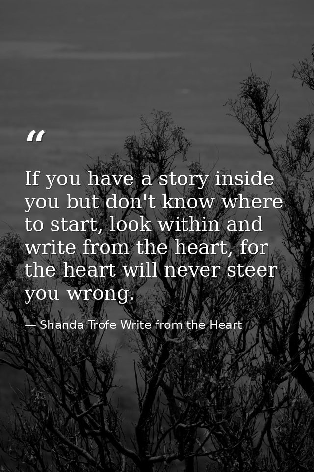 If you have a story inside you but don't know where to start, look within and write from the heart, for the heart will n — Shanda Trofe Write from the Heart