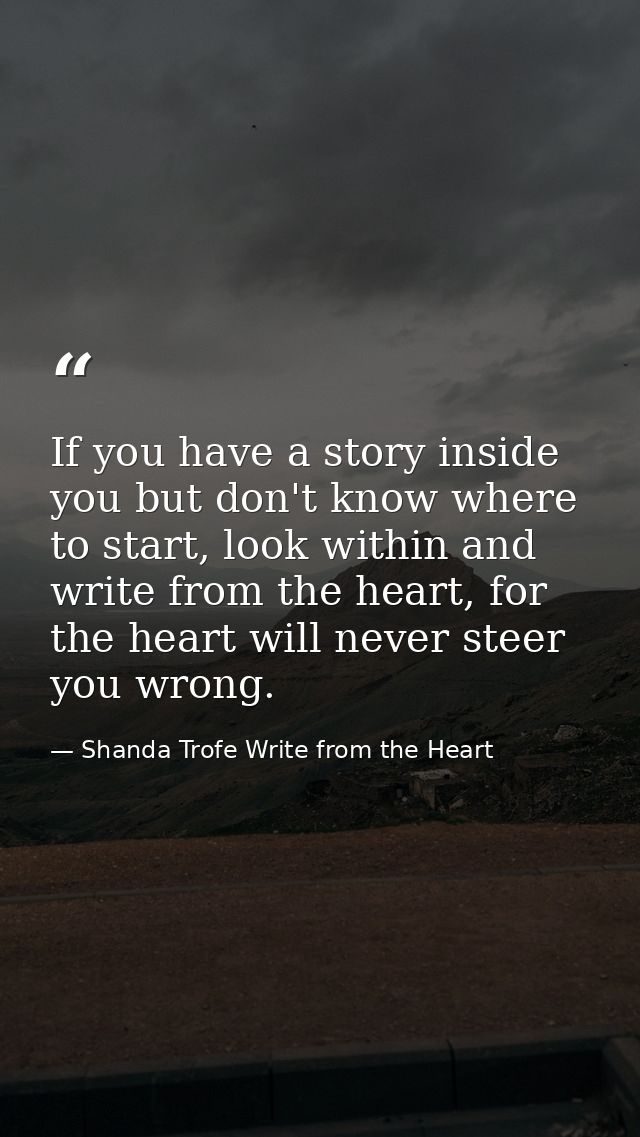 If you have a story inside you but don't know where to start, look within and write from the heart, for the heart will n — Shanda Trofe Write from the Heart