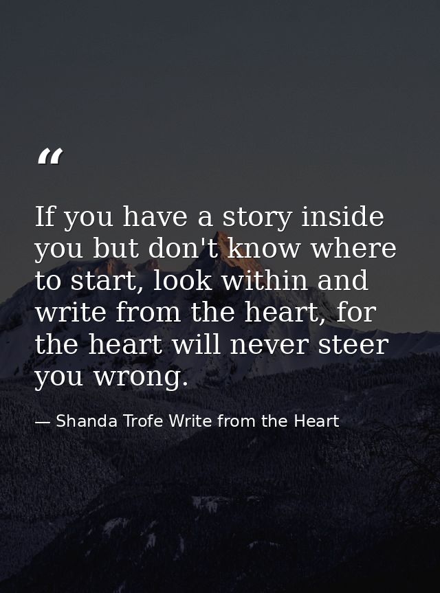 If you have a story inside you but don't know where to start, look within and write from the heart, for the heart will n — Shanda Trofe Write from the Heart