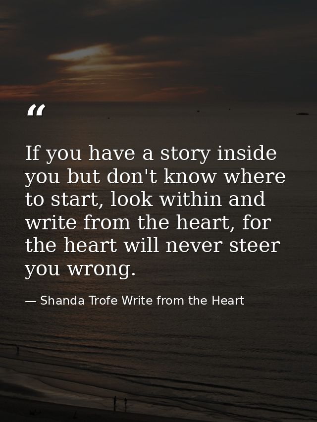 If you have a story inside you but don't know where to start, look within and write from the heart, for the heart will n — Shanda Trofe Write from the Heart