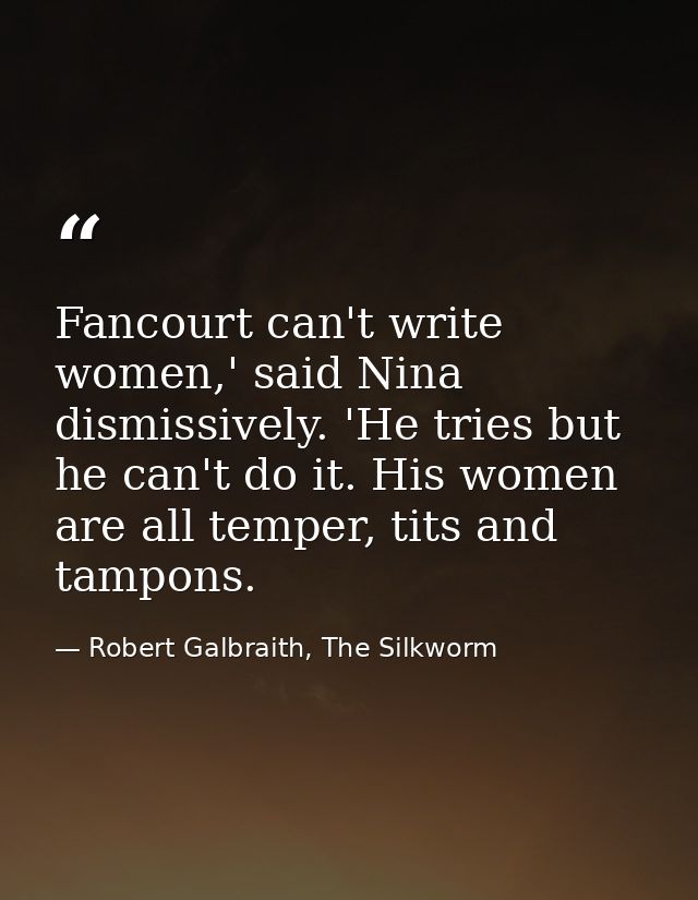 Fancourt can't write women,' said Nina dismissively. 'He tries but he can't do it. His women are all temper, tits and ta — Robert Galbraith, The Silkworm