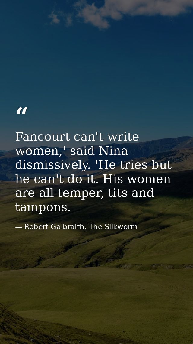 Fancourt can't write women,' said Nina dismissively. 'He tries but he can't do it. His women are all temper, tits and ta — Robert Galbraith, The Silkworm