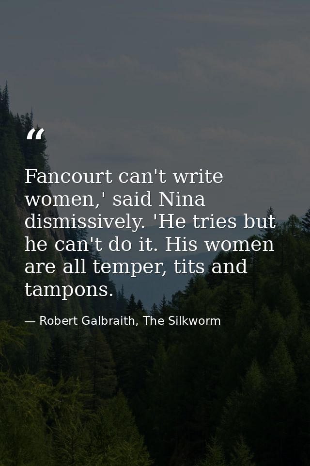 Fancourt can't write women,' said Nina dismissively. 'He tries but he can't do it. His women are all temper, tits and ta — Robert Galbraith, The Silkworm