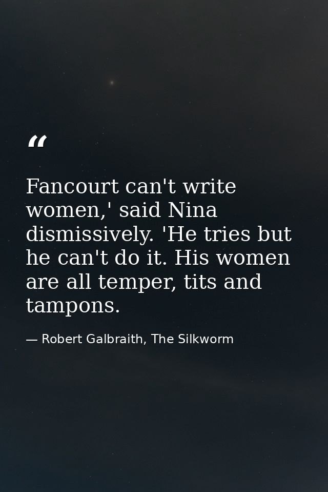 Fancourt can't write women,' said Nina dismissively. 'He tries but he can't do it. His women are all temper, tits and ta — Robert Galbraith, The Silkworm