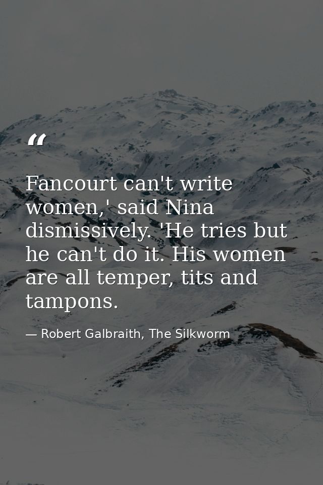 Fancourt can't write women,' said Nina dismissively. 'He tries but he can't do it. His women are all temper, tits and ta — Robert Galbraith, The Silkworm