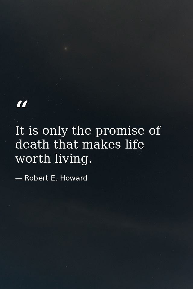 It is only the promise of death that makes life worth living. — Robert E. Howard