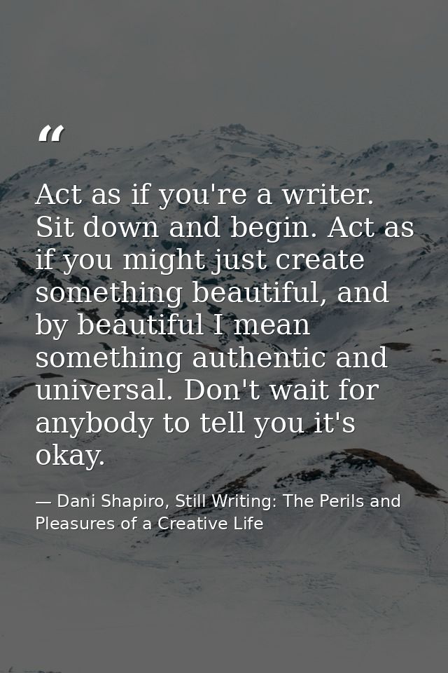 Act as if you're a writer. Sit down and begin. Act as if you might just create something beautiful, and by beautiful I m — Dani Shapiro, Still Writing: The Perils and Pleasures of a Creative Life