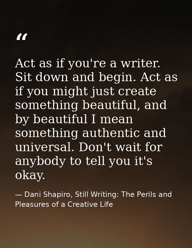 Act as if you're a writer. Sit down and begin. Act as if you might just create something beautiful, and by beautiful I m — Dani Shapiro, Still Writing: The Perils and Pleasures of a Creative Life