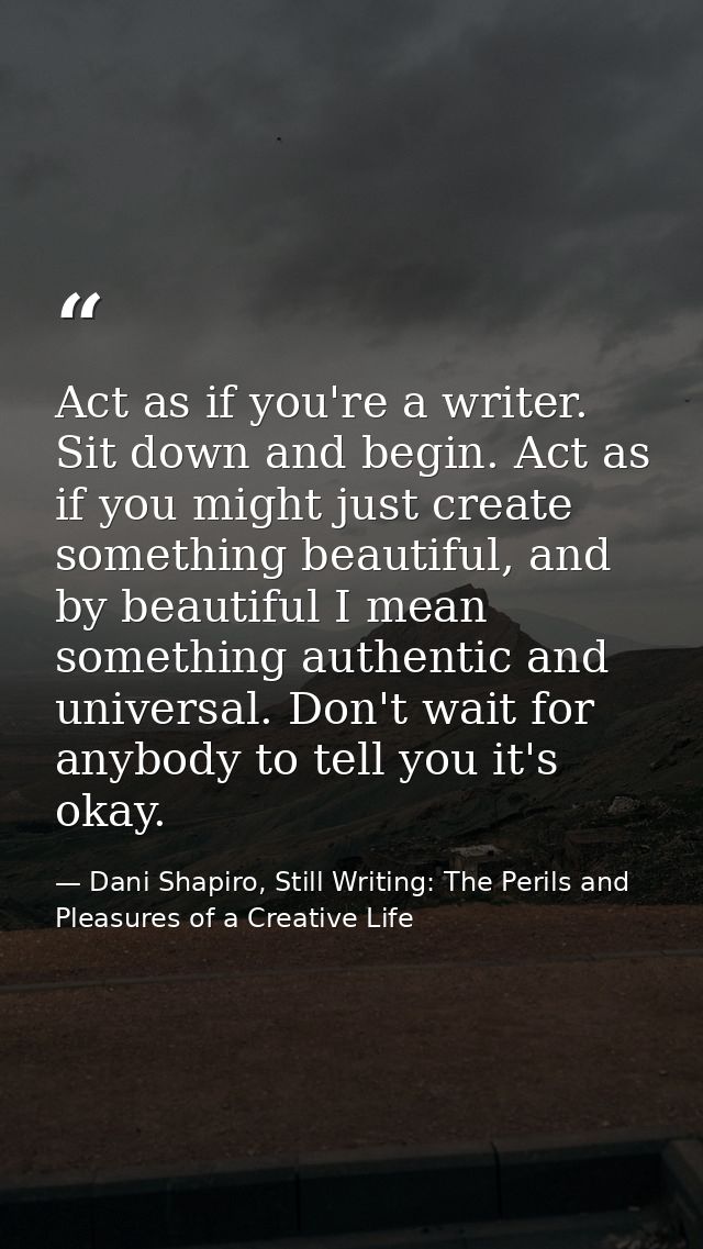 Act as if you're a writer. Sit down and begin. Act as if you might just create something beautiful, and by beautiful I m — Dani Shapiro, Still Writing: The Perils and Pleasures of a Creative Life