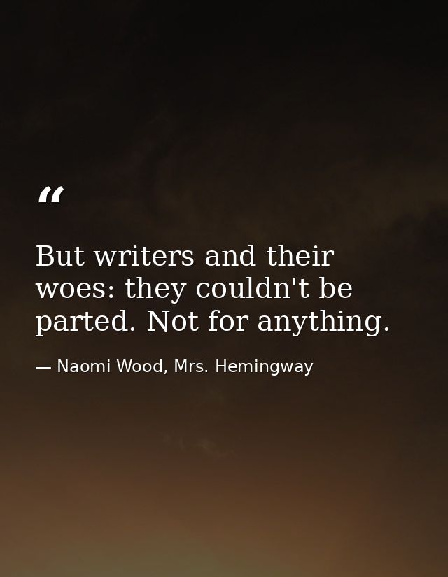 But writers and their woes: they couldn't be parted. Not for anything. — Naomi Wood, Mrs. Hemingway