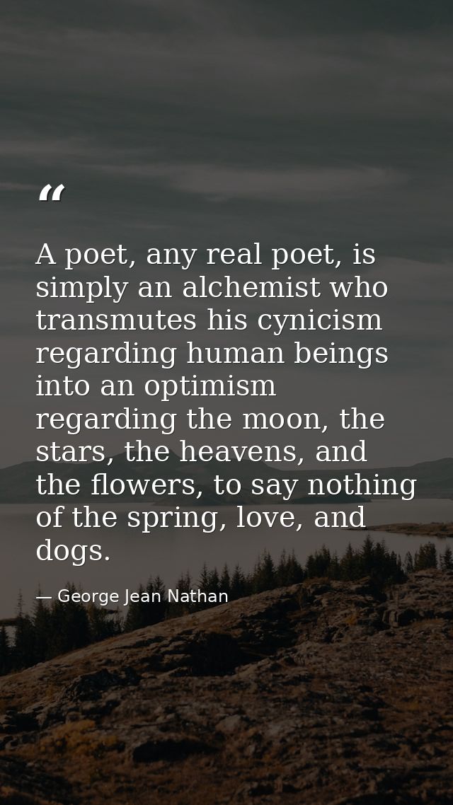 A poet, any real poet, is simply an alchemist who transmutes his cynicism regarding human beings into an optimism regard — George Jean Nathan