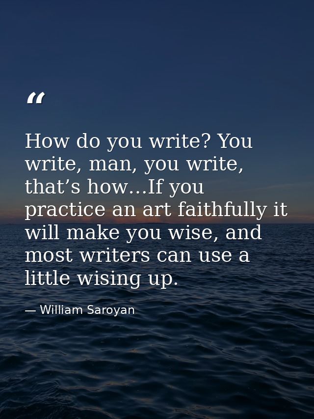 How do you write? You write, man, you write, that’s how…If you practice an art faithfully it will make you wise, and mos — William Saroyan
