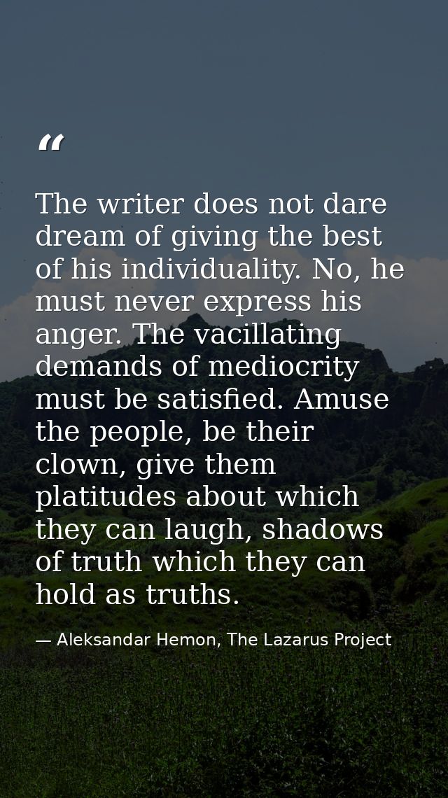 The writer does not dare dream of giving the best of his individuality. No, he must never express his anger. The vacilla — Aleksandar Hemon, The Lazarus Project
