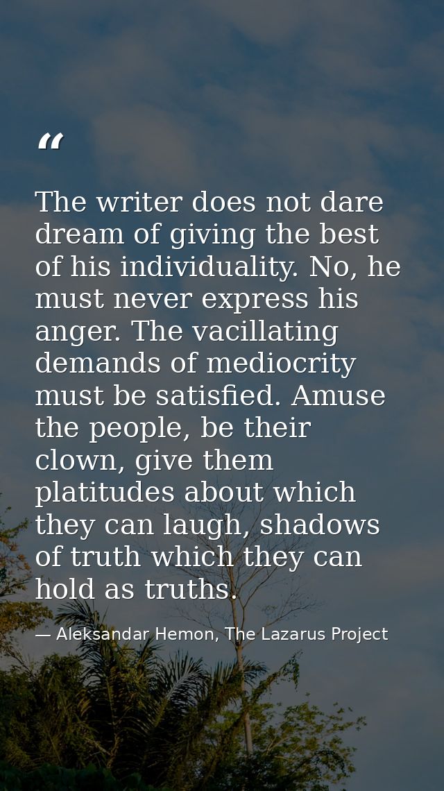 The writer does not dare dream of giving the best of his individuality. No, he must never express his anger. The vacilla — Aleksandar Hemon, The Lazarus Project