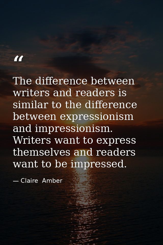 The difference between writers and readers is similar to the difference between expressionism and impressionism. Writers — Claire  Amber