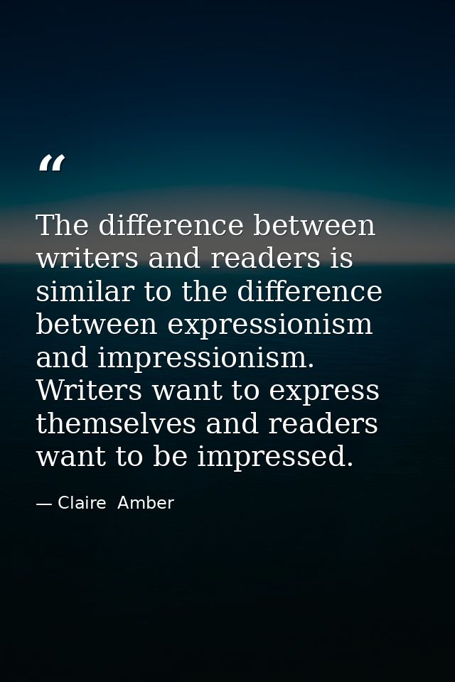 The difference between writers and readers is similar to the difference between expressionism and impressionism. Writers — Claire  Amber
